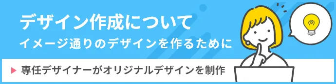 デザイン作成について イメージ通りのデザインを作成するために 専任デザイナーがオリジナルデザインを制作