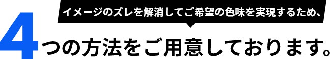 イメージのズレを解消してご希望の色味を実現するため、4つの方法をご用意しております。