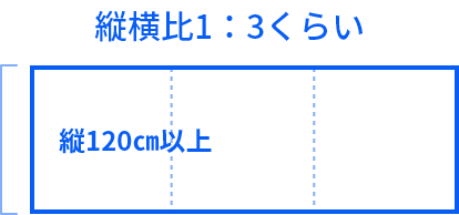 縦120ｃｍ以上で、縦横比1：3くらいがオススメ