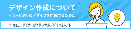 デザイン作成について イメージ通りのデザインを作成するために 専任デザイナーがオリジナルデザインを制作